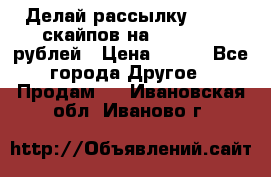 Делай рассылку 500000 скайпов на 1 000 000 рублей › Цена ­ 120 - Все города Другое » Продам   . Ивановская обл.,Иваново г.